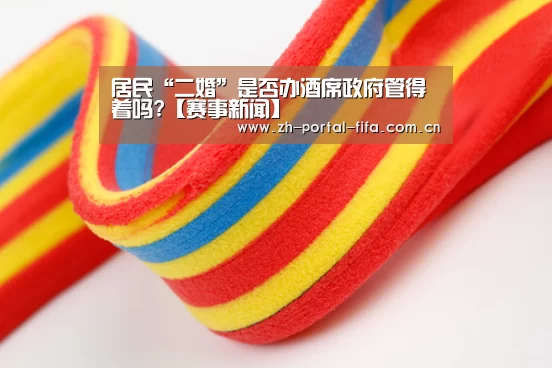 居民“二婚”是否办酒席政府管得着吗?【赛事新闻】